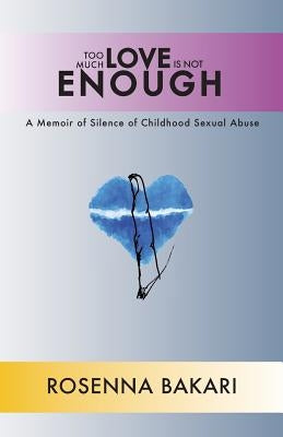 Too Much Love Is Not Enough: A Memoir of Silence of Childhood Sexual Abuse by Bakari, Rosenna