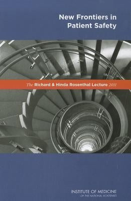 The Richard and Hinda Rosenthal Lecture 2011: New Frontiers in Patient Safety by Institute of Medicine