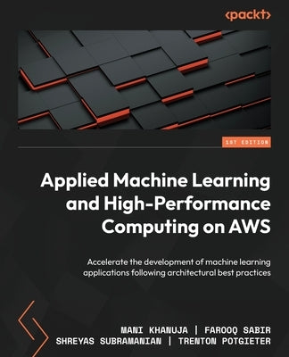 Applied Machine Learning and High-Performance Computing on AWS: Accelerate the development of machine learning applications following architectural be by Khanuja, Mani