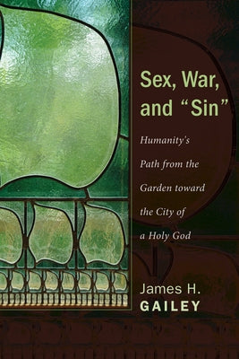 Sex, War, and Sin: Humanity's Path from the Garden Toward the City of a Holy God by Gailey, James H.