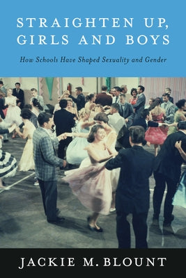 Straighten Up, Girls and Boys: How Schools Have Shaped Sexuality and Gender by Blount, Jackie M.