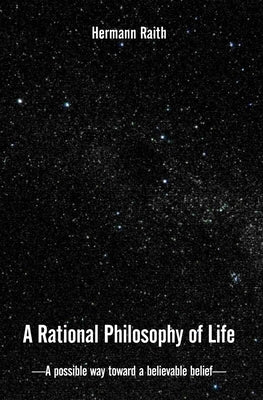 A Rational Philosophy of Life: A Possible Way, Toward a Believable Belief by Raith, Hermann