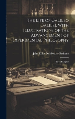 The Life of Galileo Galilei, With Illustrations of the Advancement of Experimental Philosophy; Life of Kepler by Bethune, John Elliot Drinkwater 1801