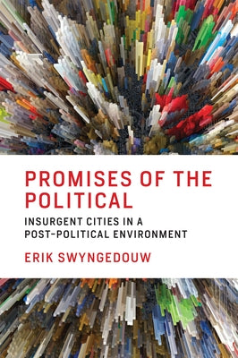 Promises of the Political: Insurgent Cities in a Post-Political Environment by Swyngedouw, Erik