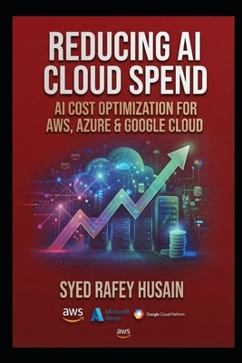 Reducing AI Cloud Spend: AI Cost Optimization for AWS, Azure & Google Cloud by Husain, Syed Rafey