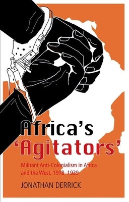Africa's `Agitators': Militant Anti-Colonialism in Africa and the West, 1918-1939 by Derrick, Jonathan