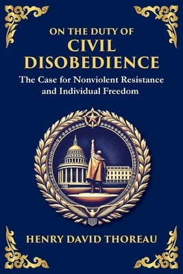 On the Duty of Civil Disobedience: The Case for Nonviolent Resistance and Individual Freedom by Thoreau, Henry David