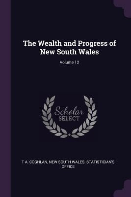 The Wealth and Progress of New South Wales; Volume 12 by Coghlan, T. A.