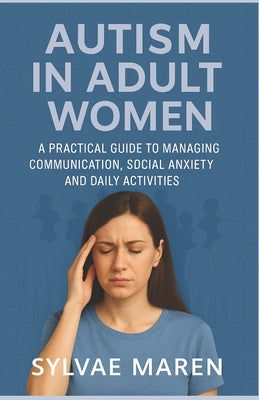 Autism in Adult Women: A Practical Guide to Managing Communication, Social Anxiety and Daily Activities by Maren, Sylvae