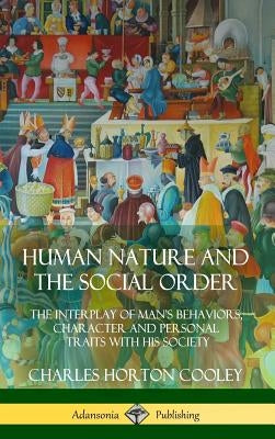 Human Nature and the Social Order: The Interplay of Man's Behaviors, Character and Personal Traits with His Society (Hardcover) by Cooley, Charles Horton