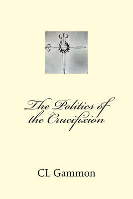 The Politics of the Crucifixion by Gammon, CL