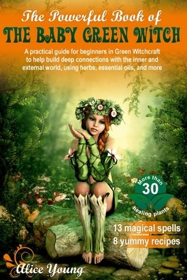 The Powerful Book of the Baby Green Witch: A Practical Guide for Beginners in Green Witchcraft to Help Build Deep Connections with the Inner and Exter by Young, Alice
