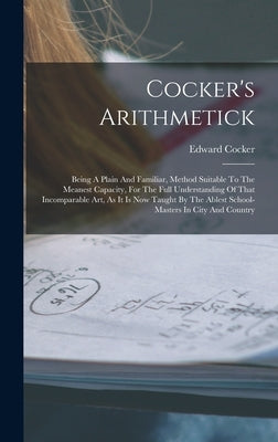 Cocker's Arithmetick: Being A Plain And Familiar, Method Suitable To The Meanest Capacity, For The Full Understanding Of That Incomparable A by Cocker, Edward