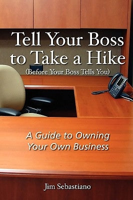 Tell Your Boss to Take A Hike (Before Your Boss Tells You): A Guide To Owning Your Own Business by Sebastiano, Jim