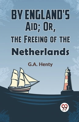By England's Aid; Or, The Freeing Of The Netherlands by Henty, G. a.