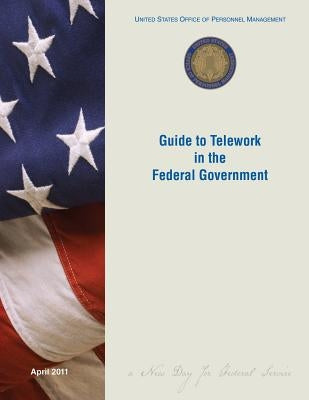 Guide to Telework in the Federal Government by United States Office of Personnel Manage