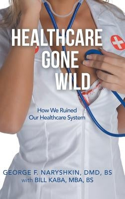 Healthcare Gone Wild by Naryshkin DMD Bs, George F.