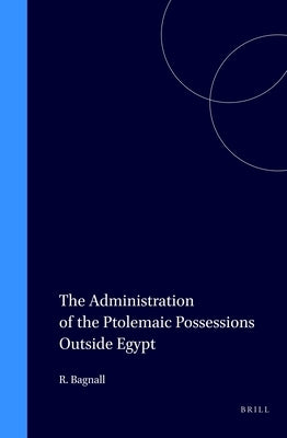 The Administration of the Ptolemaic Possessions Outside Egypt by Bagnall, Roger S.