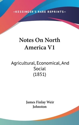 Notes On North America V1: Agricultural, Economical, And Social (1851) by Johnston, James Finlay Weir
