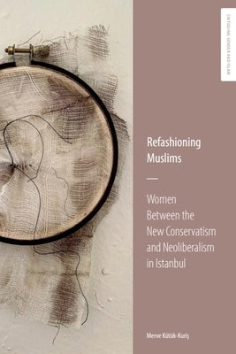 Refashioning Muslims: Women Between the New Conservatism and Neoliberalism in Istanbul by K?t?k-Kuris, Merve