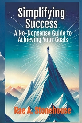 Simplifying Success: A No-Nonsense Guide to Achieving Your Goals by Stonehouse, Rae A.