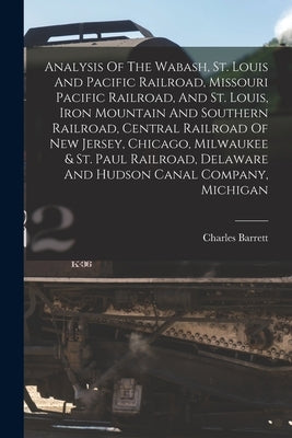 Analysis Of The Wabash, St. Louis And Pacific Railroad, Missouri Pacific Railroad, And St. Louis, Iron Mountain And Southern Railroad, Central Railroa by Barrett, Charles