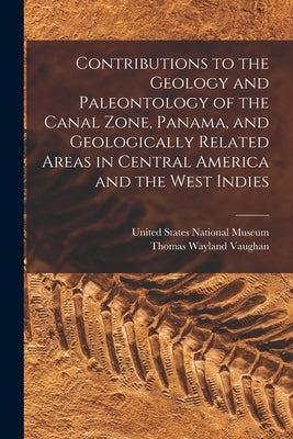 Contributions to the Geology and Paleontology of the Canal Zone, Panama, and Geologically Related Areas in Central America and the West Indies by United States National Museum