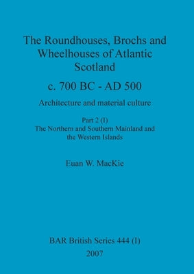 The Roundhouses, Brochs and Wheelhouses of Atlantic Scotland c. 700 BC - AD 500, Part 2, Volume I by MacKie, Euan W.