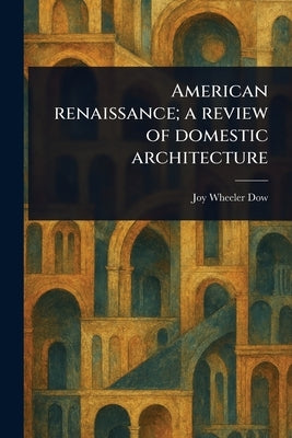 American Renaissance; a Review of Domestic Architecture by Dow, Joy Wheeler