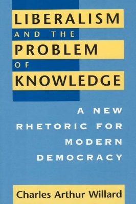 Liberalism and the Problem of Knowledge: A New Rhetoric for Modern Democracy by Willard, Charles Arthur