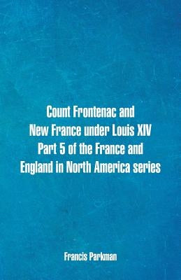 Count Frontenac and New France under Louis XIV. Part 5 of the France and England in North America series by Parkman, Francis