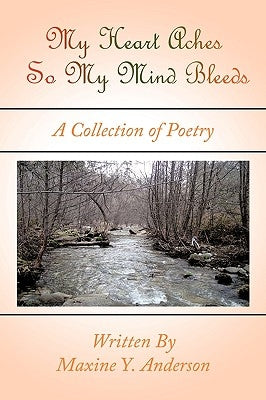 My Heart Aches So My Mind Bleeds: A Collection of Poetry by Anderson, Maxine Y.