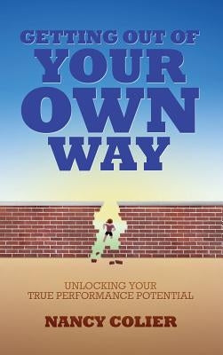 Getting Out of Your Own Way: Unlocking Your True Performance Potential by Colier, Nancy