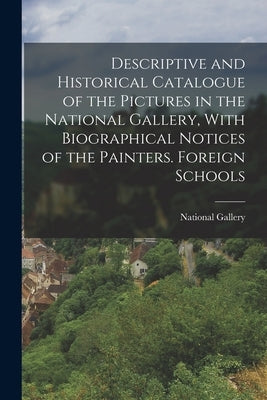 Descriptive and Historical Catalogue of the Pictures in the National Gallery, With Biographical Notices of the Painters. Foreign Schools by National Gallery (Great Britain)