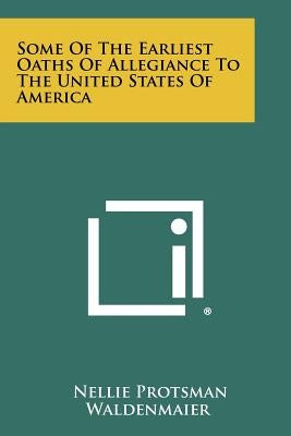 Some Of The Earliest Oaths Of Allegiance To The United States Of America by Waldenmaier, Nellie Protsman