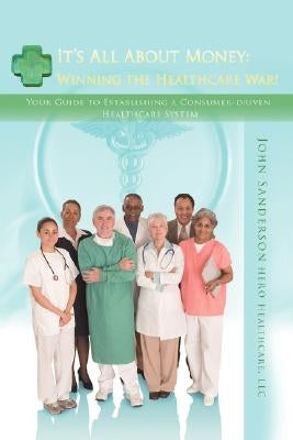 It's All About Money: Winning the Healthcare War!: Your Guide to Establishing aConsumer-driven Healthcare System by Sanderson, John D.