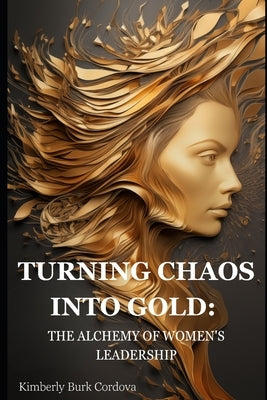 Turning Chaos Into Gold: The Alchemy of Women's Leadership by Cordova, Kimberly Burk