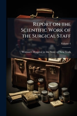 Report on the Scientific Work of the Surgical Staff; Volume 4 by Woman's Hospital in the State of New Yo