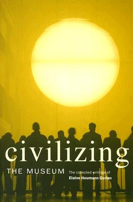 Civilizing the Museum: The Collected Writings of Elaine Heumann Gurian by Heumann Gurian, Elaine