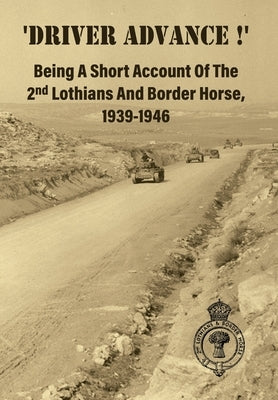 'DRIVER ADVANCE !' Being A Short Account Of The 2nd Lothians And Border Horse, 1939-1946 by Anon