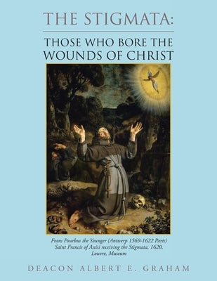 The Stigmata: Those Who Bore the Wounds of Christ by Graham, Deacon Albert E.