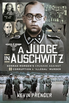 A Judge in Auschwitz: Konrad Morgen's Crusade Against SS Corruption & 'Illegal' Murder by Prenger, Kevin