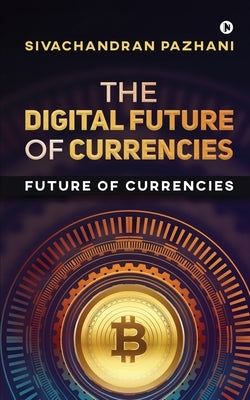 The Digital Future of Currencies: Future of Currencies by Sivachandran Pazhani