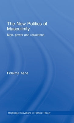 The New Politics of Masculinity: Men, Power and Resistance by Ashe, Fidelma