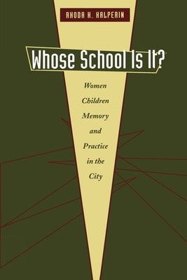 Whose School Is It?: Women, Children, Memory, and Practice in the City by Halperin, Rhoda H.