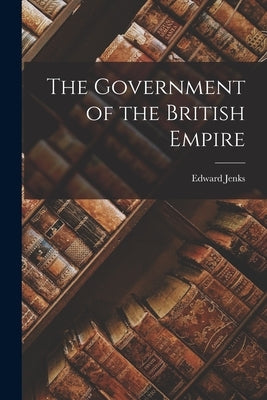 The Government of the British Empire by Jenks, Edward