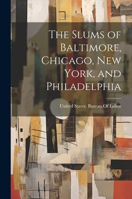 The Slums of Baltimore, Chicago, New York, and Philadelphia by United States Bureau of Labor