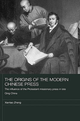 The Origins of the Modern Chinese Press: The Influence of the Protestant Missionary Press in Late Qing China by Zhang, Xiantao
