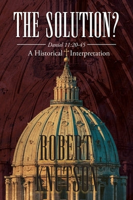 The Solution?: Daniel 11:20-45 - A Historical Interpretation by Knutson, Robert
