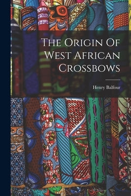 The Origin Of West African Crossbows by Balfour, Henry